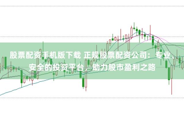 股票配资手机版下载 正规股票配资公司：专业、安全的投资平台，助力股市盈利之路