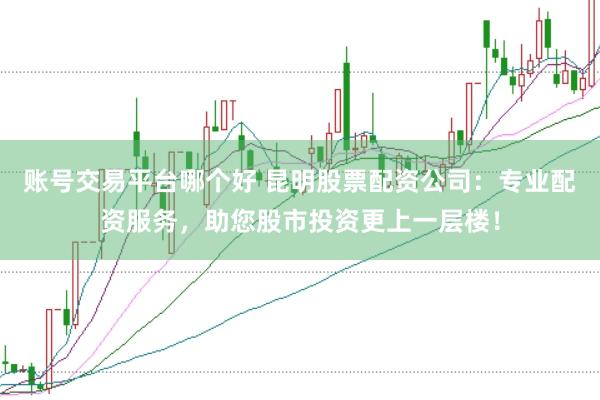账号交易平台哪个好 昆明股票配资公司：专业配资服务，助您股市投资更上一层楼！