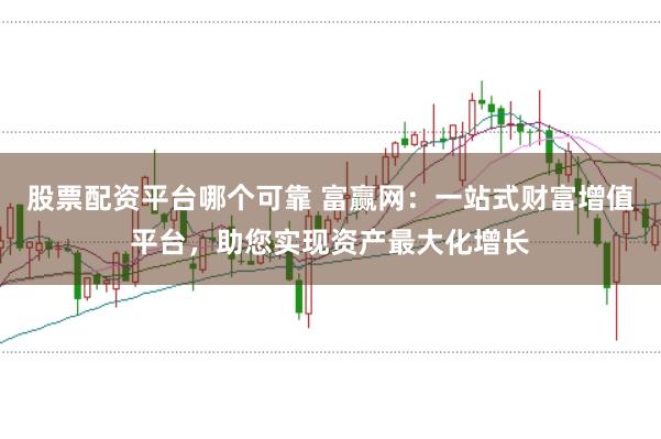 股票配资平台哪个可靠 富赢网：一站式财富增值平台，助您实现资产最大化增长
