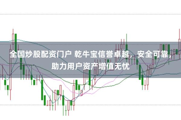 全国炒股配资门户 乾牛宝信誉卓越，安全可靠，助力用户资产增值无忧