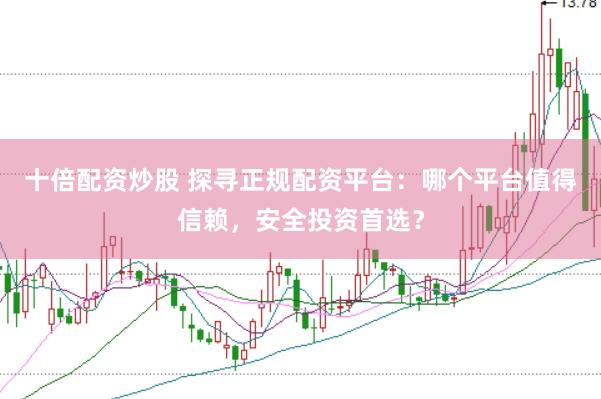 十倍配资炒股 探寻正规配资平台：哪个平台值得信赖，安全投资首选？