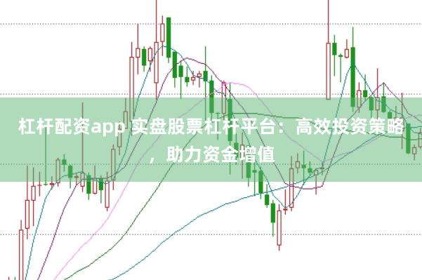杠杆配资app 实盘股票杠杆平台：高效投资策略，助力资金增值