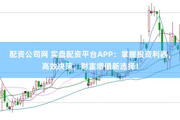 配资公司网 实盘配资平台APP：掌握投资利器，高效决策，财富增值新选择！