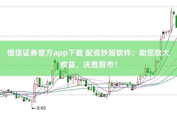 恒信证券官方app下载 配资炒股软件：助您放大收益，决胜股市！