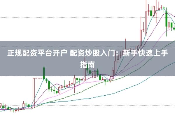 正规配资平台开户 配资炒股入门：新手快速上手指南