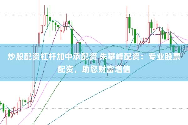 炒股配资杠杆加中承配资 朱攀峰配资：专业股票配资，助您财富增值
