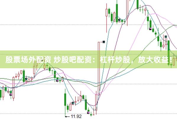 股票场外配资 炒股吧配资：杠杆炒股，放大收益！