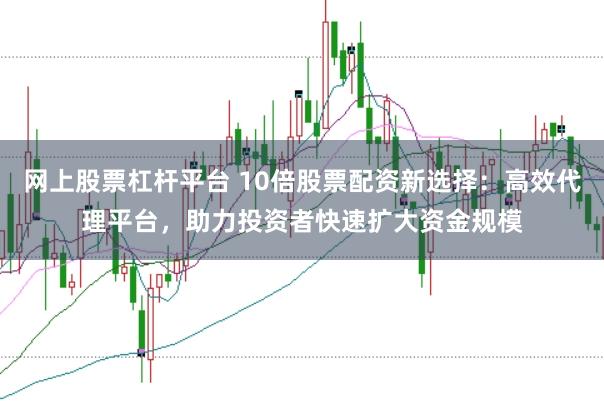 网上股票杠杆平台 10倍股票配资新选择：高效代理平台，助力投资者快速扩大资金规模