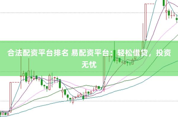合法配资平台排名 易配资平台：轻松借贷，投资无忧