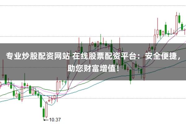 专业炒股配资网站 在线股票配资平台：安全便捷，助您财富增值！