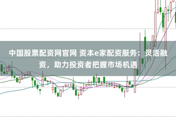 中国股票配资网官网 资本e家配资服务：灵活融资，助力投资者把握市场机遇