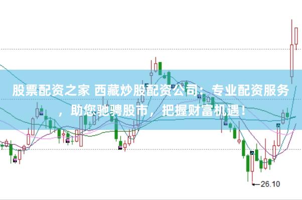 股票配资之家 西藏炒股配资公司：专业配资服务，助您驰骋股市，把握财富机遇！