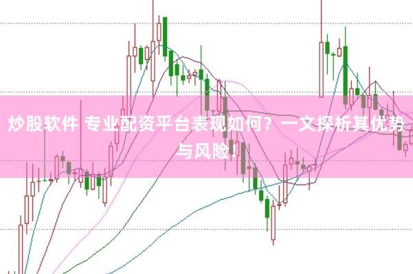 炒股软件 专业配资平台表现如何？一文探析其优势与风险！