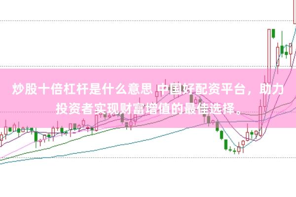 炒股十倍杠杆是什么意思 中国好配资平台，助力投资者实现财富增值的最佳选择。
