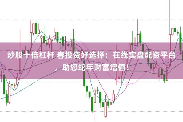 炒股十倍杠杆 春投资好选择：在线实盘配资平台，助您蛇年财富增值！