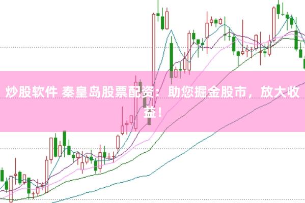 炒股软件 秦皇岛股票配资：助您掘金股市，放大收益！