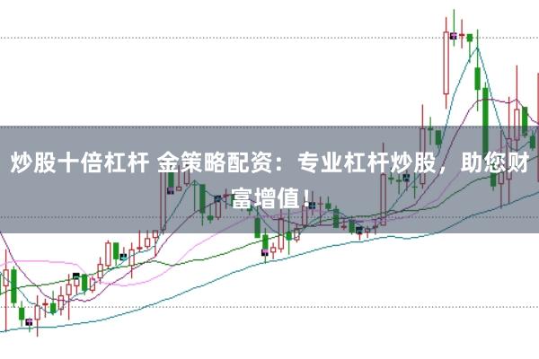 炒股十倍杠杆 金策略配资：专业杠杆炒股，助您财富增值！