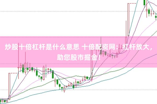 炒股十倍杠杆是什么意思 十倍配资网：杠杆放大，助您股市掘金！
