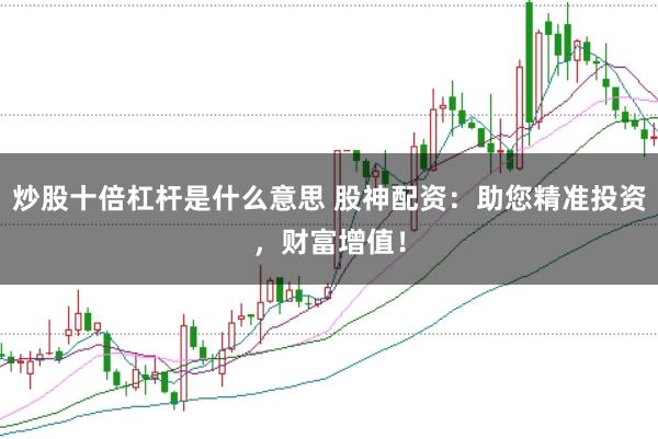 炒股十倍杠杆是什么意思 股神配资：助您精准投资，财富增值！