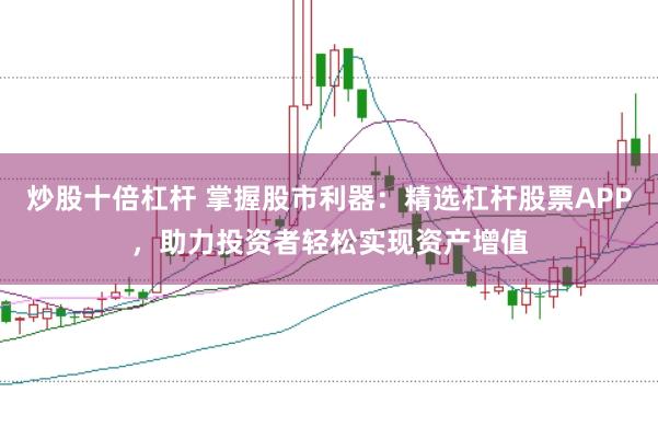 炒股十倍杠杆 掌握股市利器：精选杠杆股票APP，助力投资者轻松实现资产增值