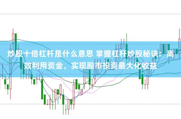 炒股十倍杠杆是什么意思 掌握杠杆炒股秘诀：高效利用资金，实现股市投资最大化收益