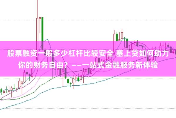 股票融资一般多少杠杆比较安全 塞上贷如何助力你的财务自由？——一站式金融服务新体验