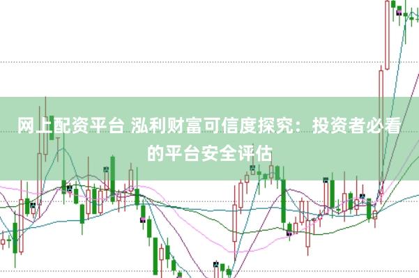 网上配资平台 泓利财富可信度探究：投资者必看的平台安全评估