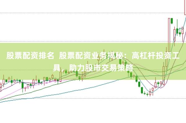 股票配资排名  股票配资业务揭秘：高杠杆投资工具，助力股市交易策略