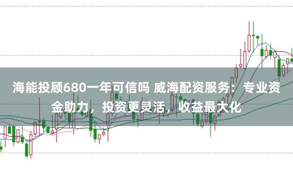 海能投顾680一年可信吗 威海配资服务：专业资金助力，投资更灵活，收益最大化