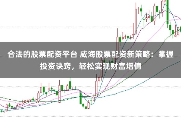 合法的股票配资平台 威海股票配资新策略：掌握投资诀窍，轻松实现财富增值
