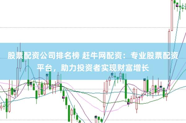 股票配资公司排名榜 赶牛网配资：专业股票配资平台，助力投资者实现财富增长