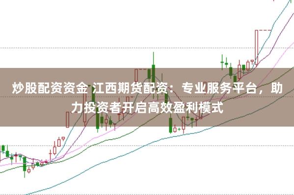 炒股配资资金 江西期货配资：专业服务平台，助力投资者开启高效盈利模式