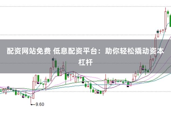 配资网站免费 低息配资平台：助你轻松撬动资本杠杆