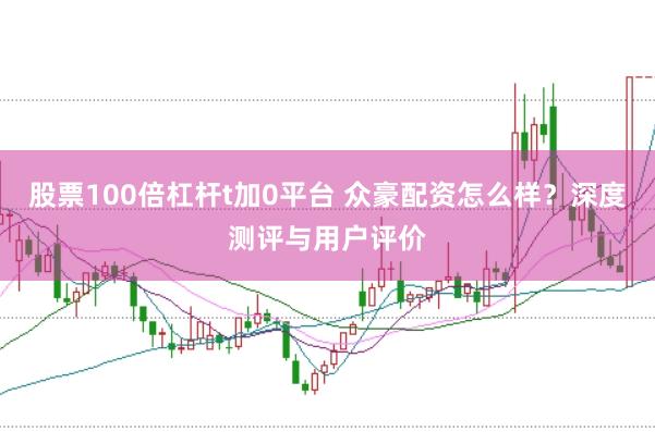 股票100倍杠杆t加0平台 众豪配资怎么样？深度测评与用户评价
