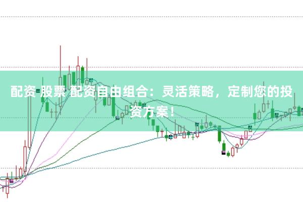 配资 股票 配资自由组合：灵活策略，定制您的投资方案！