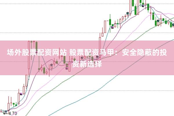场外股票配资网站 股票配资马甲：安全隐蔽的投资新选择