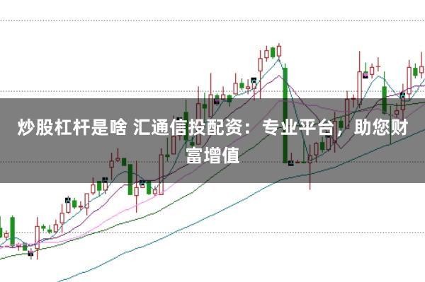 炒股杠杆是啥 汇通信投配资：专业平台，助您财富增值
