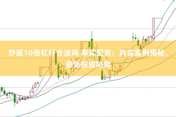炒股10倍杠杆合法吗 事实配资：真实案例揭秘，避免投资陷阱