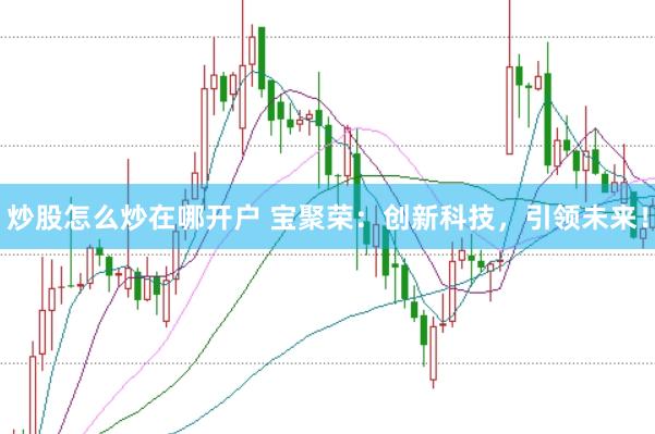 炒股怎么炒在哪开户 宝聚荣：创新科技，引领未来！