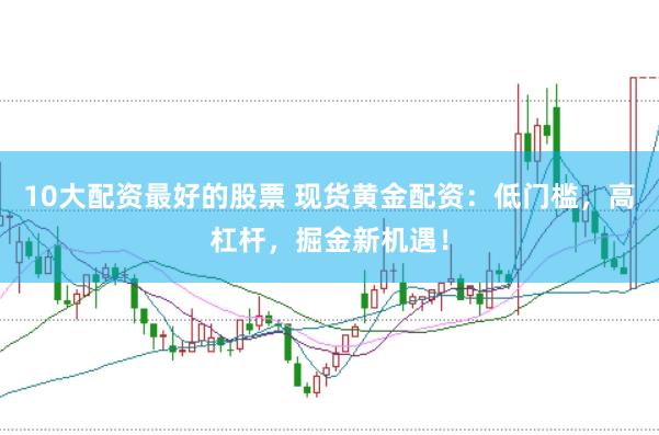 10大配资最好的股票 现货黄金配资：低门槛，高杠杆，掘金新机遇！