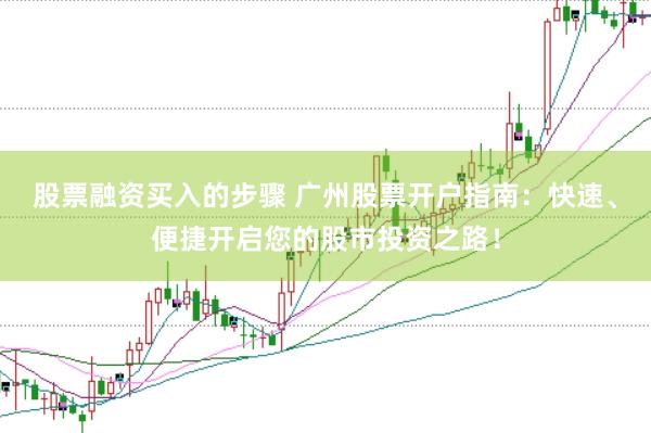 股票融资买入的步骤 广州股票开户指南：快速、便捷开启您的股市投资之路！