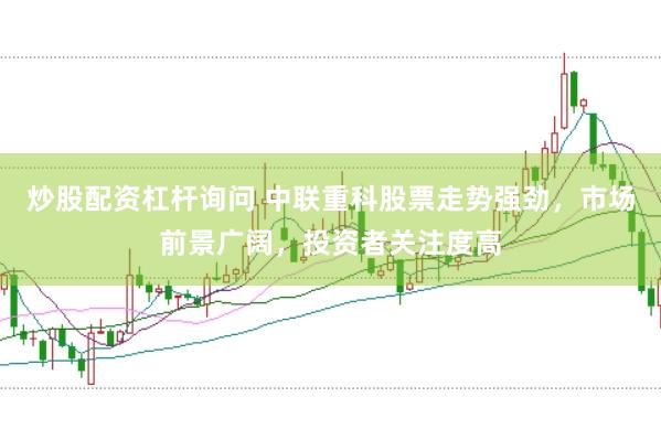 炒股配资杠杆询问 中联重科股票走势强劲，市场前景广阔，投资者关注度高