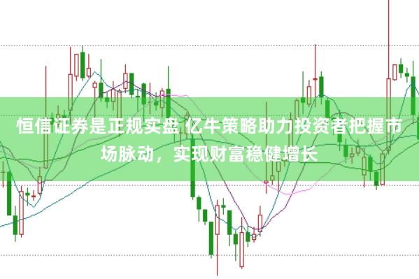 恒信证券是正规实盘 亿牛策略助力投资者把握市场脉动，实现财富稳健增长