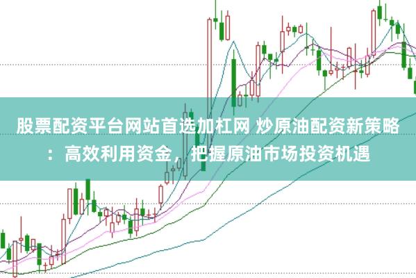 股票配资平台网站首选加杠网 炒原油配资新策略：高效利用资金，把握原油市场投资机遇