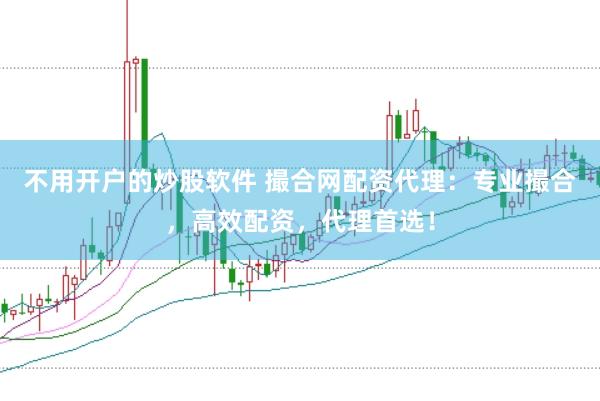 不用开户的炒股软件 撮合网配资代理：专业撮合，高效配资，代理首选！