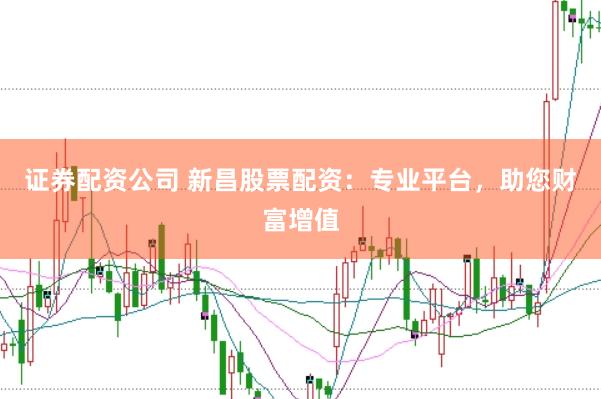 证券配资公司 新昌股票配资：专业平台，助您财富增值