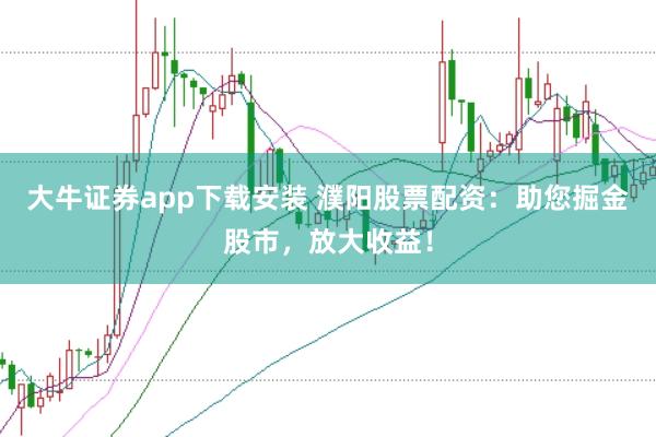 大牛证券app下载安装 濮阳股票配资：助您掘金股市，放大收益！