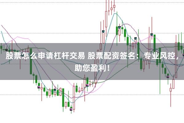 股票怎么申请杠杆交易 股票配资签名：专业风控，助您盈利！