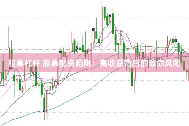 股票杠杆 股票配资陷阱：高收益背后的致命风险