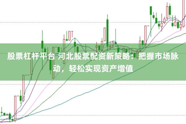 股票杠杆平台 河北股票配资新策略：把握市场脉动，轻松实现资产增值